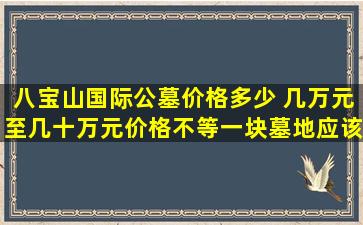 八宝山国际公墓价格多少 几万元至几十万元价格不等一块墓地应该值多少钱